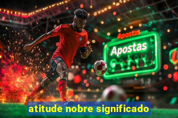 atitude nobre significado